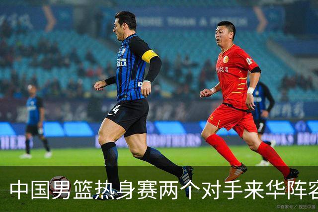 中国男篮热身赛两个对手来华阵容公布！不是最强阵容却有超星在内