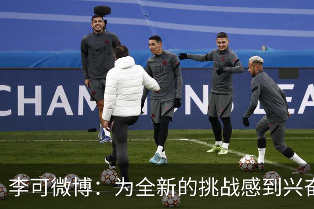 李可微博：为全新的挑战感到兴奋 我已经准备好了
