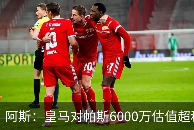 阿斯：皇马对帕斯6000万估值超科莫投资能力，回购条款月底到期